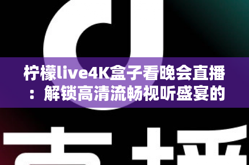 柠檬live4K盒子看晚会直播：解锁高清流畅视听盛宴的全攻略