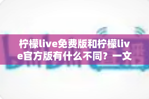 柠檬live免费版和柠檬live官方版有什么不同?一文读懂两大版本核心差异,帮你选对不踩坑 柠檬live免费版和柠檬live官方版有什么不同?一文读懂两大版本核心差异,帮你选对不踩坑