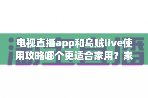 电视直播app和乌贼live使用攻略哪个更适合家用?家庭观影终极选择指南与深度评测 电视直播app和乌贼live使用攻略哪个更适合家用?家庭观影终极选择指南与深度评测