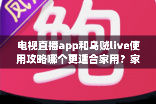 电视直播app和乌贼live使用攻略哪个更适合家用？家庭观影终极选择指南与深度评测