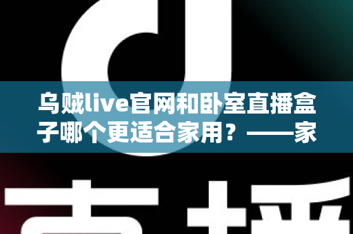 乌贼live官网和卧室直播盒子哪个更适合家用?——家庭直播观影方案全方位对比指南 乌贼live官网和卧室直播盒子哪个更适合家用?——家庭直播观影方案全方位对比指南