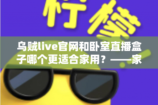 乌贼live官网和卧室直播盒子哪个更适合家用?——家庭直播观影方案全方位对比指南 乌贼live官网和卧室直播盒子哪个更适合家用?——家庭直播观影方案全方位对比指南