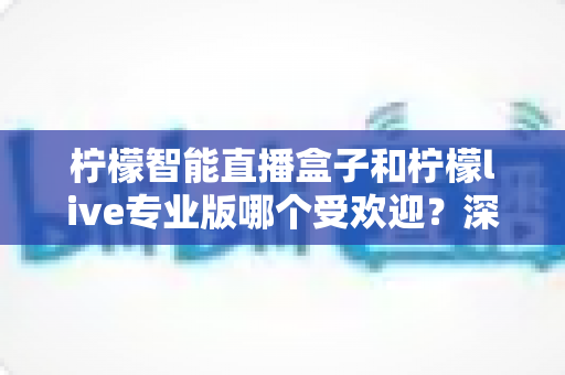 柠檬智能直播盒子和柠檬live专业版哪个受欢迎？深度对比帮你选对直播利器