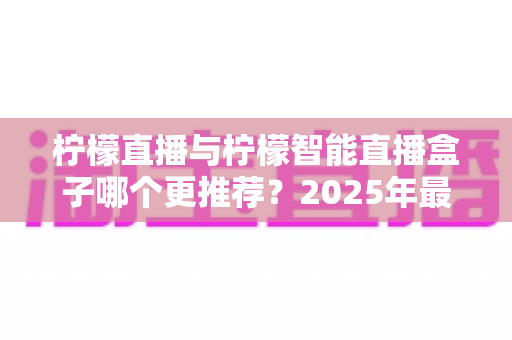 柠檬直播与柠檬智能直播盒子哪个更推荐?2025年最全选购对比指南帮你轻松做决定 柠檬直播与柠檬智能直播盒子哪个更推荐?2025年最全选购对比指南帮你轻松做决定