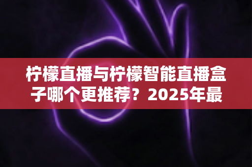 柠檬直播与柠檬智能直播盒子哪个更推荐?2025年最全选购对比指南帮你轻松做决定 柠檬直播与柠檬智能直播盒子哪个更推荐?2025年最全选购对比指南帮你轻松做决定