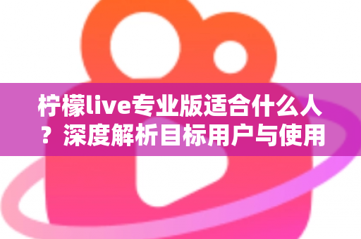 柠檬live专业版适合什么人?深度解析目标用户与使用场景全指南 柠檬live专业版适合什么人?深度解析目标用户与使用场景全指南