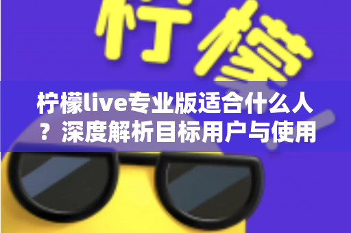柠檬live专业版适合什么人?深度解析目标用户与使用场景全指南 柠檬live专业版适合什么人?深度解析目标用户与使用场景全指南