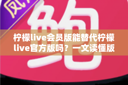 柠檬live会员版能替代柠檬live官方版吗?一文读懂版本差异与最佳选择方案 柠檬live会员版能替代柠檬live官方版吗?一文读懂版本差异与最佳选择方案