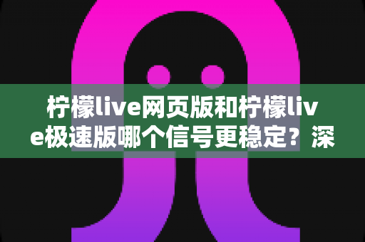 柠檬live网页版和柠檬live极速版哪个信号更稳定？深度对比分析与实用选择指南