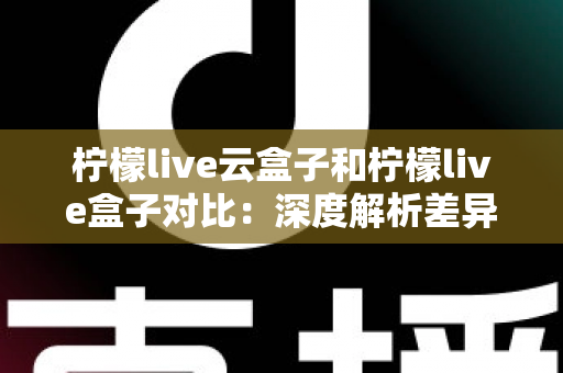 柠檬live云盒子和柠檬live盒子对比:深度解析差异,帮你选出最适合的观影神器 柠檬live云盒子和柠檬live盒子对比:深度解析差异,帮你选出最适合的观影神器