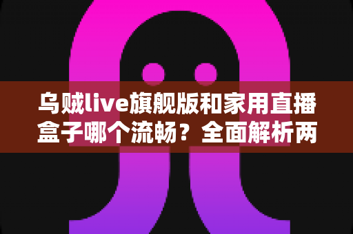乌贼live旗舰版和家用直播盒子哪个流畅？全面解析两大直播设备的性能差异