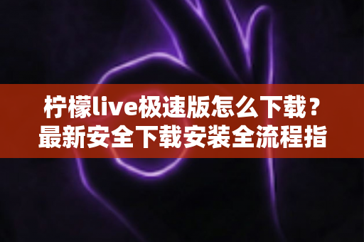 柠檬live极速版怎么下载?最新安全下载安装全流程指南,新手一分钟轻松上手 柠檬live极速版怎么下载?最新安全下载安装全流程指南,新手一分钟轻松上手