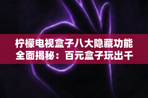 柠檬电视盒子八大隐藏功能全面揭秘:百元盒子玩出千元体验的实战指南 柠檬电视盒子八大隐藏功能全面揭秘:百元盒子玩出千元体验的实战指南