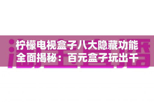 柠檬电视盒子八大隐藏功能全面揭秘:百元盒子玩出千元体验的实战指南 柠檬电视盒子八大隐藏功能全面揭秘:百元盒子玩出千元体验的实战指南