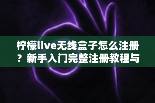 柠檬live无线盒子怎么注册？新手入门完整注册教程与使用指南