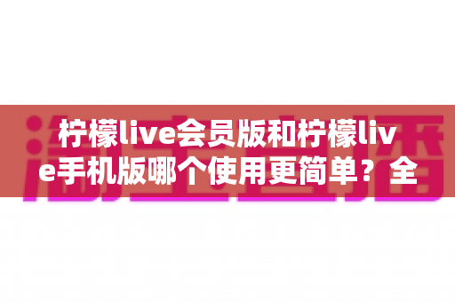 柠檬live会员版和柠檬live手机版哪个使用更简单?全方位对比评测指南 柠檬live会员版和柠檬live手机版哪个使用更简单?全方位对比评测指南
