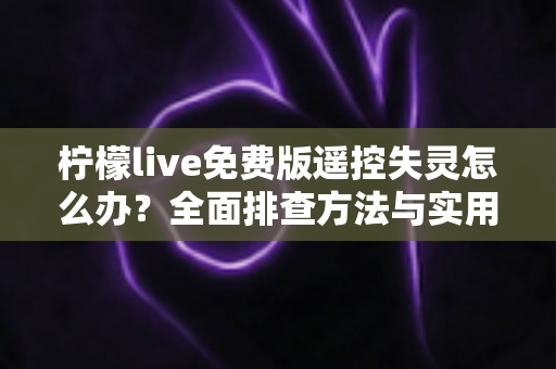 柠檬live免费版遥控失灵怎么办?全面排查方法与实用修复指南一学就会 柠檬live免费版遥控失灵怎么办?全面排查方法与实用修复指南一学就会