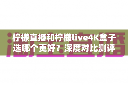 柠檬直播和柠檬live4K盒子选哪个更好?深度对比测评帮你一次选对不踩坑 柠檬直播和柠檬live4K盒子选哪个更好?深度对比测评帮你一次选对不踩坑