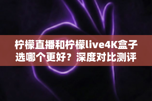 柠檬直播和柠檬live4K盒子选哪个更好?深度对比测评帮你一次选对不踩坑 柠檬直播和柠檬live4K盒子选哪个更好?深度对比测评帮你一次选对不踩坑