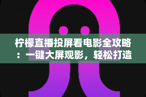 柠檬直播投屏看电影全攻略：一键大屏观影，轻松打造专属家庭影院新体验