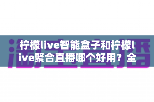 柠檬live智能盒子和柠檬live聚合直播哪个好用?全方位对比评测帮你一次选对不踩坑 柠檬live智能盒子和柠檬live聚合直播哪个好用?全方位对比评测帮你一次选对不踩坑