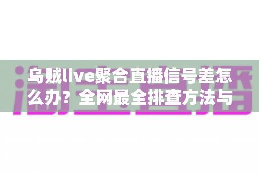 乌贼live聚合直播信号差怎么办？全网最全排查方法与实用解决方案