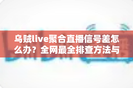 乌贼live聚合直播信号差怎么办？全网最全排查方法与实用解决方案