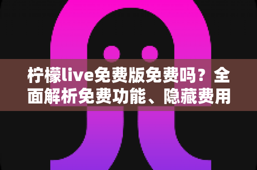柠檬live免费版免费吗?全面解析免费功能、隐藏费用与使用技巧 柠檬live免费版免费吗?全面解析免费功能、隐藏费用与使用技巧