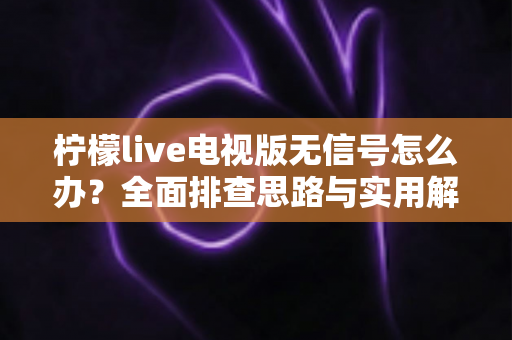 柠檬live电视版无信号怎么办？全面排查思路与实用解决方案一网打尽