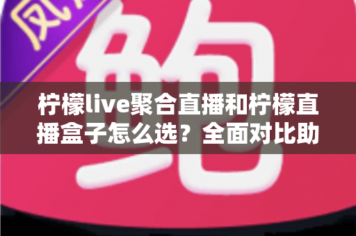 柠檬live聚合直播和柠檬直播盒子怎么选?全面对比助你找到最适合的直播观看方案 柠檬live聚合直播和柠檬直播盒子怎么选?全面对比助你找到最适合的直播观看方案