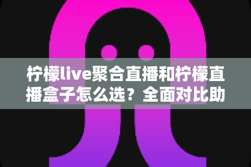柠檬live聚合直播和柠檬直播盒子怎么选?全面对比助你找到最适合的直播观看方案 柠檬live聚合直播和柠檬直播盒子怎么选?全面对比助你找到最适合的直播观看方案