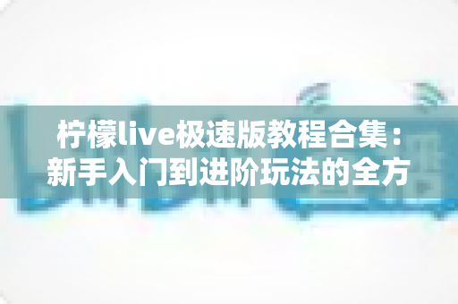 柠檬live极速版教程合集：新手入门到进阶玩法的全方位使用指南