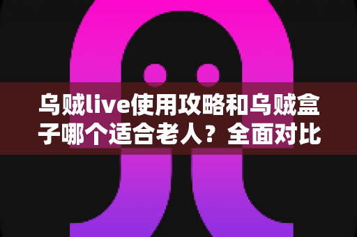 乌贼live使用攻略和乌贼盒子哪个适合老人?全面对比与选购指南助您轻松决策 乌贼live使用攻略和乌贼盒子哪个适合老人?全面对比与选购指南助您轻松决策