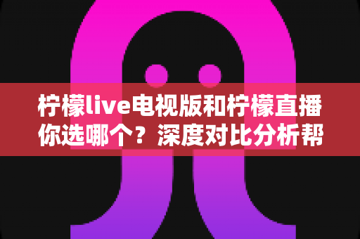 柠檬live电视版和柠檬直播你选哪个?深度对比分析帮你找到最适合自己的选择 柠檬live电视版和柠檬直播你选哪个?深度对比分析帮你找到最适合自己的选择