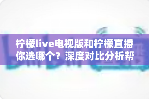 柠檬live电视版和柠檬直播你选哪个?深度对比分析帮你找到最适合自己的选择 柠檬live电视版和柠檬直播你选哪个?深度对比分析帮你找到最适合自己的选择