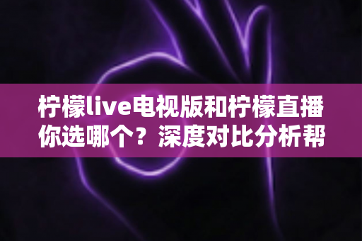 柠檬live电视版和柠檬直播你选哪个?深度对比分析帮你找到最适合自己的选择 柠檬live电视版和柠檬直播你选哪个?深度对比分析帮你找到最适合自己的选择