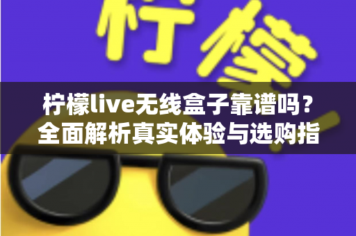 柠檬live无线盒子靠谱吗？全面解析真实体验与选购指南