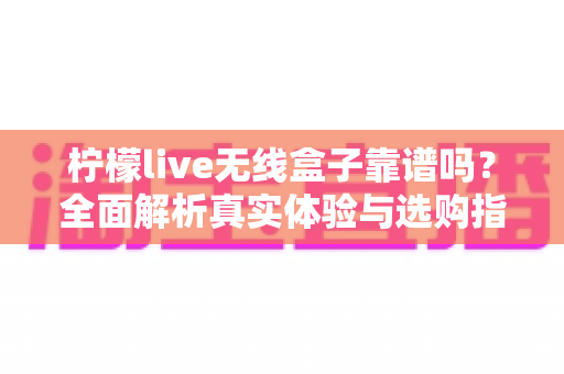 柠檬live无线盒子靠谱吗？全面解析真实体验与选购指南