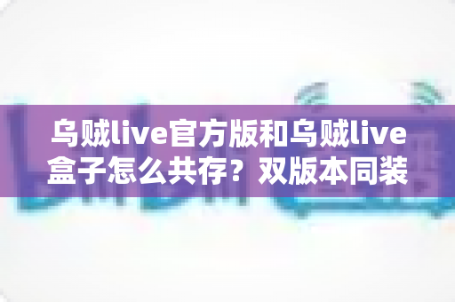 乌贼live官方版和乌贼live盒子怎么共存？双版本同装使用全攻略