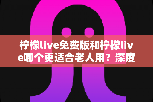 柠檬live免费版和柠檬live哪个更适合老人用?深度对比分析助您为长辈做出明智选择 柠檬live免费版和柠檬live哪个更适合老人用?深度对比分析助您为长辈做出明智选择