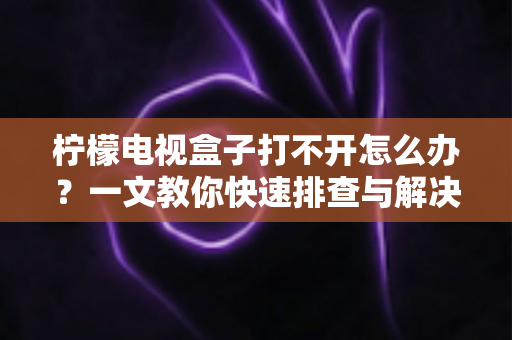 柠檬电视盒子打不开怎么办？一文教你快速排查与解决故障的实用指南