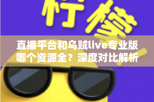 直播平台和乌贼live专业版哪个资源全？深度对比解析，帮你找到资源更全的观赛渠道