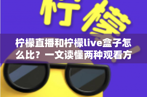 柠檬直播和柠檬live盒子怎么比?一文读懂两种观看方式的差异与选择指南 柠檬直播和柠檬live盒子怎么比?一文读懂两种观看方式的差异与选择指南