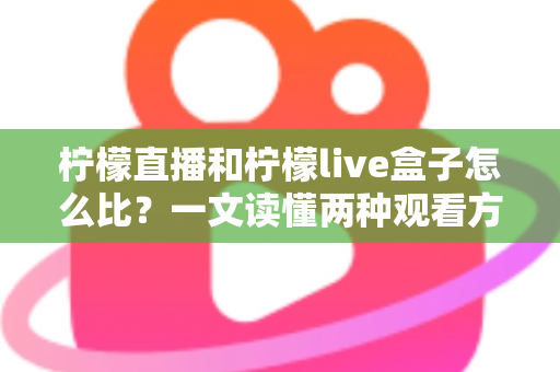 柠檬直播和柠檬live盒子怎么比?一文读懂两种观看方式的差异与选择指南 柠檬直播和柠檬live盒子怎么比?一文读懂两种观看方式的差异与选择指南