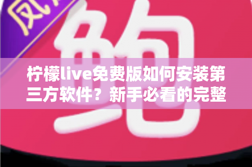 柠檬live免费版如何安装第三方软件？新手必看的完整安装教程与安全指南