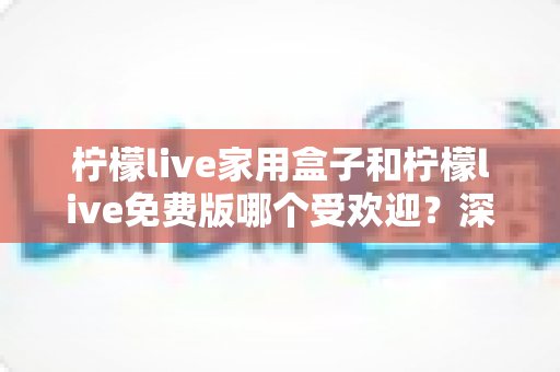 柠檬live家用盒子和柠檬live免费版哪个受欢迎?深度对比分析助你做出明智选择 柠檬live家用盒子和柠檬live免费版哪个受欢迎?深度对比分析助你做出明智选择