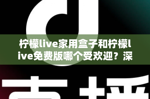 柠檬live家用盒子和柠檬live免费版哪个受欢迎？深度对比分析助你做出明智选择