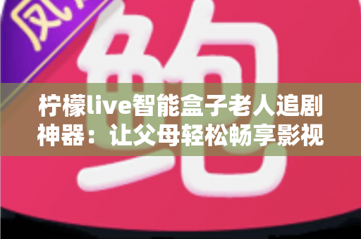 柠檬live智能盒子老人追剧神器：让父母轻松畅享影视时光的贴心之选