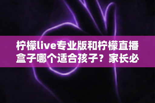 柠檬live专业版和柠檬直播盒子哪个适合孩子?家长必读的深度对比与安全使用指南 柠檬live专业版和柠檬直播盒子哪个适合孩子?家长必读的深度对比与安全使用指南