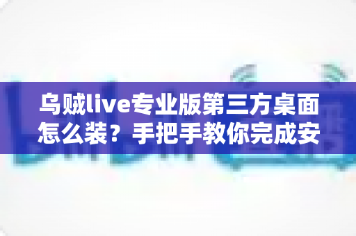 乌贼live专业版第三方桌面怎么装?手把手教你完成安装与配置全流程 乌贼live专业版第三方桌面怎么装?手把手教你完成安装与配置全流程